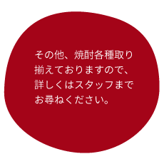 その他、焼酎各種取り揃えておりますので、詳しくはスタッフまでお尋ねください。